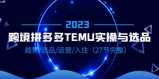 【副业项目6708期】2023跨境·拼多多·TEMU实操与选品，趋势·选品·运营·入住（27节完整）-万图副业网