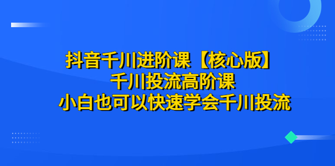【副业项目6640期】抖音千川进阶课【核心版】 千川投流高阶课 小白也可以快速学会千川投流-万图副业网