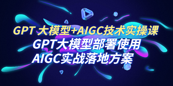【副业项目6651期】GPT 大模型+AIGC技术实操课：GPT 大模型部署使用 AIGC实战落地方案-万图副业网