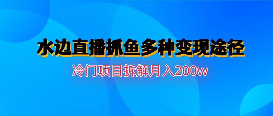 【副业项目6950期】水边直播抓鱼多种变现途径冷门项目月入200w拆解-万图副业网