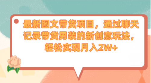 【副业项目7150期】最新图文带货项目，通过聊天记录带货男装的新创意玩法，轻松实现月入2W+-万图副业网