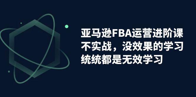 【副业项目7368期】亚马逊-FBA运营进阶课，不实战，没效果的学习，统统都是无效学习-万图副业网