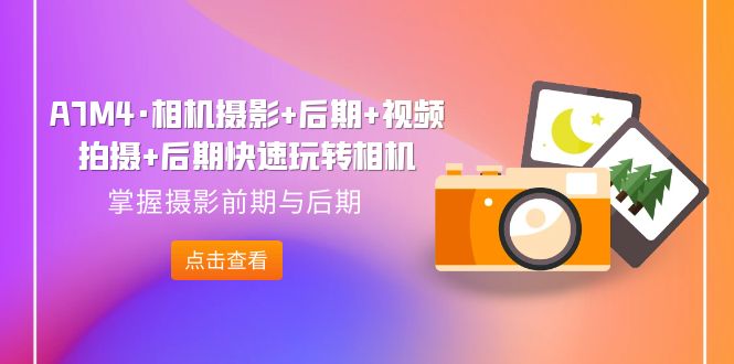 【副业项目7387期】A7M4·相机摄影+后期+视频拍摄+后期快速玩转相机，掌握摄影前期与后期-万图副业网