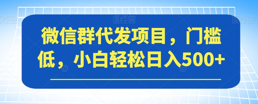 【副业项目7413期】微信群代发项目，门槛低，小白轻松日入500+【揭秘】-万图副业网