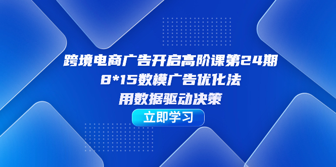 【副业项目7454期】跨境电商-广告开启高阶课第24期，8*15数模广告优化法，用数据驱动决策-万图副业网