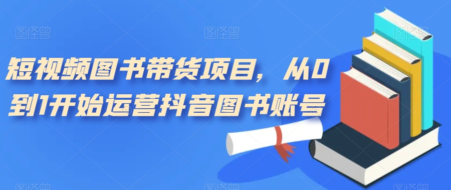 【副业项目7492期】短视频图书带货项目，从0到1开始运营抖音图书账号（10节课）-万图副业网
