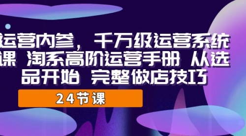 【副业项目7184期】千万级运营课，淘系高阶运营手册 从选品开始 完整做店技巧-万图副业网
