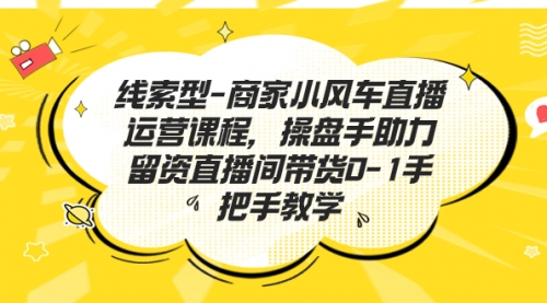 【副业项目7258期】商家小风车直播运营课程，操盘手助力留资直播间带货0-1手把手教学-万图副业网