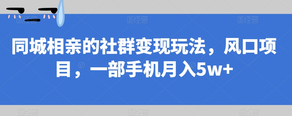【副业项目7512期】同城相亲的社群变现玩法，风口项目，一部手机月入5w+【揭秘】-万图副业网