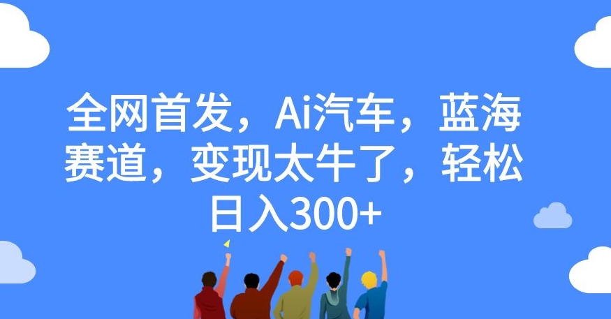 【副业项目7560期】全网首发，Ai汽车，蓝海赛道，变现太牛了，轻松日入300+【揭秘】-万图副业网