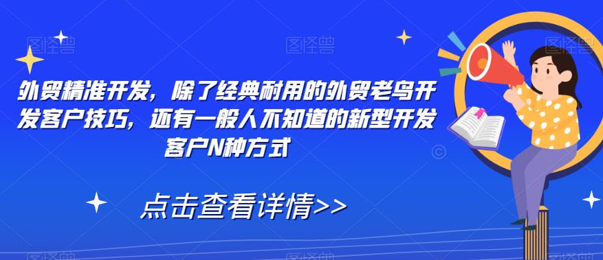 【副业项目7570期】外贸精准开发，除了经典耐用的外贸老鸟开发客户技巧，还有一般人不知道的新型开发客户N种方式-万图副业网