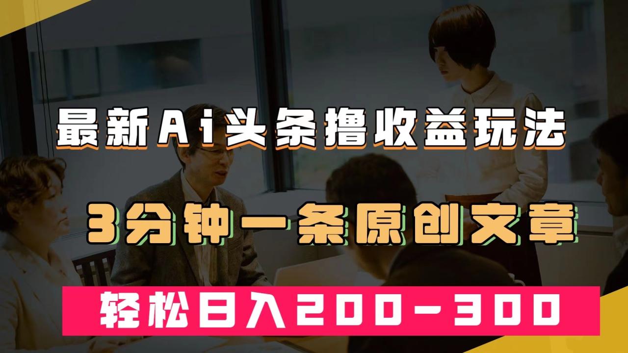 【副业项目7582期】最新AI头条撸收益热门领域玩法，3分钟一条原创文章，轻松日入200-300＋-万图副业网