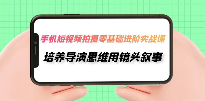 【副业项目7921期】手机短视频拍摄-零基础进阶实操课，培养导演思维用镜头叙事（30节课）-万图副业网