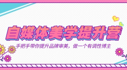 【副业项目7625期】自媒体-美学提升营 手把手带你提升-品牌审美，做一个有调性博主（11节课）-万图副业网
