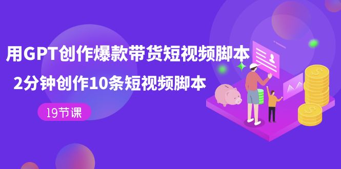 【副业项目7673期】用GPT-创作爆款带货短视频脚本，2分钟创作10条短视频脚本（19节课）-万图副业网