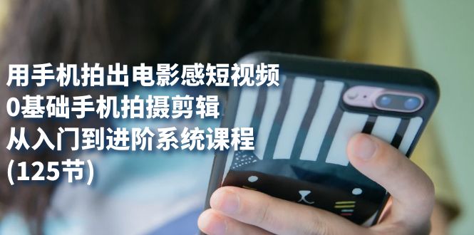 【副业项目7706期】用手机拍出电影感短视频，0基础手机拍摄剪辑，从入门到进阶系统课程(125节)-万图副业网