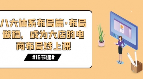 【副业项目7712期】八大体系布局篇·布局做稳，成为大店的电商布局线上课（16节课）-万图副业网
