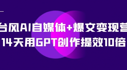 【副业项目7733期】台风AI自媒体+爆文变现营，14天用GPT创作提效10倍（12节课）-万图副业网