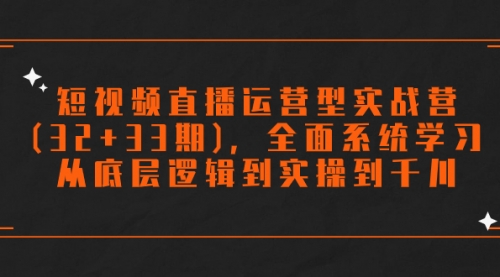 【副业项目7869期】短视频直播运营型实战营(32+33期)，全面系统学习，从底层逻辑到实操到千川-万图副业网