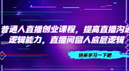 【副业项目7928期】普通人直播创业课程，提高直播沟通逻辑能力，直播间留人底层逻辑-万图副业网