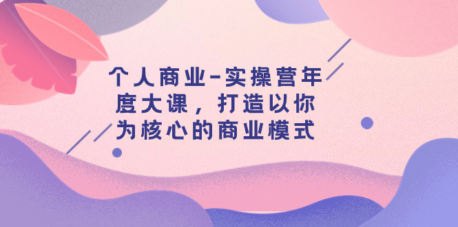 【副业项目8052期】个人商业-实操营年度大课，打造以你为核心的商业模式（29节课）-万图副业网