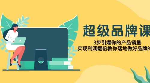 【副业项目8079期】超级/品牌课，3步引爆你的产品销量，实现利润翻倍教你落地做好品牌的课-万图副业网