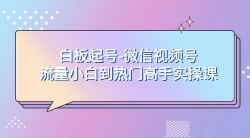 【副业项目8198期】白板起号-微信视频号流量小白到热门高手实操课-万图副业网