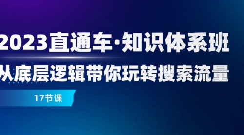 【副业项目8223期】2023直通车·知识体系班：从底层逻辑带你玩转搜索流量（17节课）-万图副业网