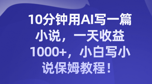 【副业项目8248期】10分钟用AI写一篇小说，一天收益1000+，小白写小说保姆教程！-万图副业网