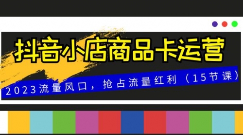【副业项目8252期】抖音小店商品卡运营，2023流量风口，抢占流量红利（15节课）-万图副业网