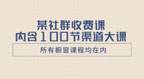 【副业项目8579期】某社群收费课内含100节渠道大课（所有橱窗课程均在内）-万图副业网