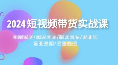 【副业项目8593期】2024短视频带货实战课：赛道规划·选品方法·投流测品-万图副业网