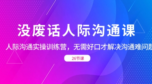 【副业项目8617期】没废话人际 沟通课，人际 沟通实操训练营，无需好口才解决沟通难问题-万图副业网
