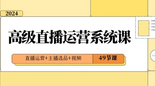 【副业项目8641期】2024高级直播·运营系统课，直播运营+主播选品+视频（49节课）-万图副业网