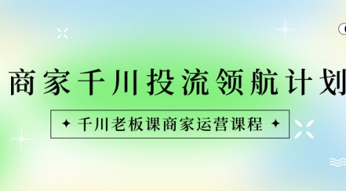 【副业8694期】商家-千川投流 领航计划：千川老板课商家运营课程-万图副业网