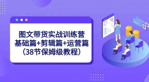 【副业8784期】图文带货实战训练营：基础篇+剪辑篇+运营篇（38节保姆级教程）-万图副业网