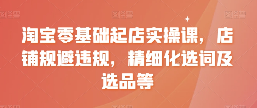 【副业8935期】淘宝0基础起店实操课，店铺规避违规，精细化选词及选品等-万图副业网