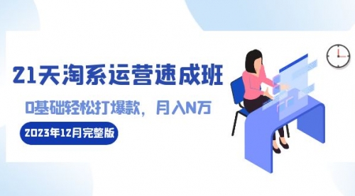 【副业8961期】21天淘系运营-速成班2023年12月完整版：0基础轻松打爆款，月入N万-110节课-万图副业网
