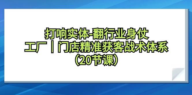 打响实体-翻行业身仗，工厂｜门店精准获客战术体系（20节课）-万图副业网