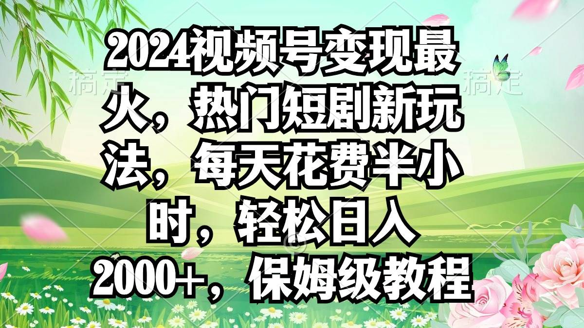 2024视频号变现最火，热门短剧新玩法，每天花费半小时，轻松日入2000+，…-万图副业网