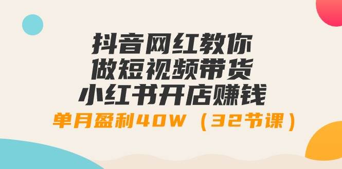 抖音网红教你做短视频带货+小红书开店赚钱，单月盈利40W（32节课）-万图副业网
