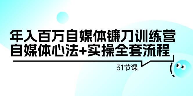 年入百万自媒体镰刀训练营：自媒体心法+实操全套流程（31节课）-万图副业网