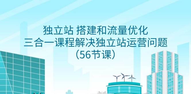 独立站 搭建和流量优化，三合一课程解决独立站运营问题（56节课）-万图副业网