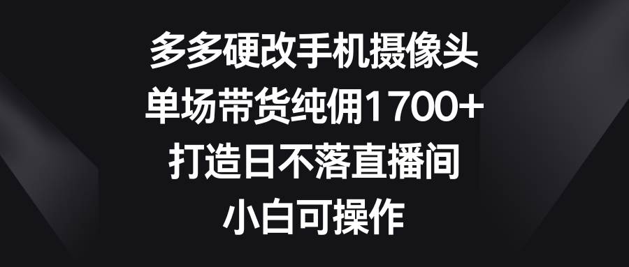多多硬改手机摄像头，单场带货纯佣1700+，打造日不落直播间，小白可操作-万图副业网