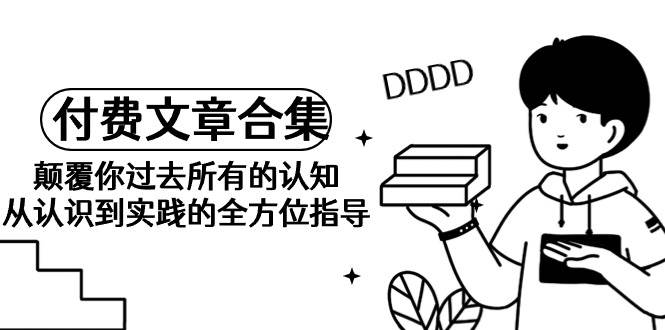 《某公众号付费文章合集》颠覆你过去所有的认知 从认识到实践的全方位指导-万图副业网