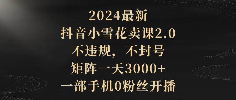 2024最新抖音小雪花卖课2.0 不违规 不封号 矩阵一天3000+一部手机0粉丝开播-万图副业网