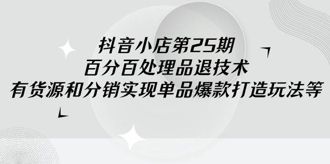抖音小店-第25期，百分百处理品退技术，有货源和分销实现单品爆款打造玩法-万图副业网