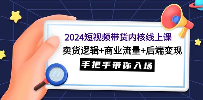2024短视频带货内核线上课：卖货逻辑+商业流量+后端变现，手把手带你入场-万图副业网