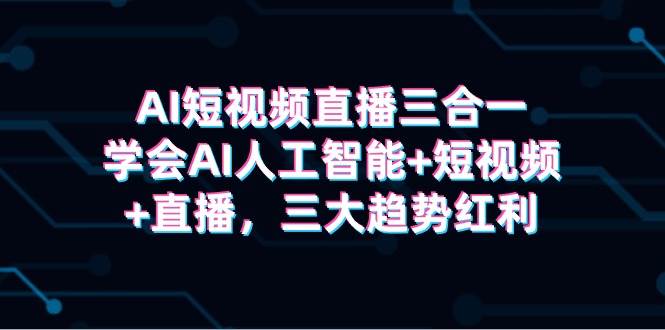 AI短视频直播三合一，学会AI人工智能+短视频+直播，三大趋势红利-万图副业网