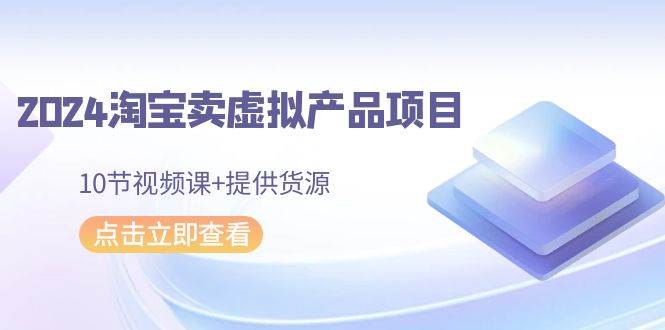 2024淘宝卖虚拟产品项目，10节视频课+提供货源-万图副业网